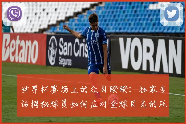 世界杯赛场上的众目睽睽:独家专访揭秘球员如何应对全球目光的压力