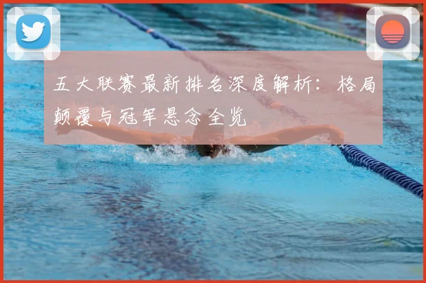 五大联赛最新排名深度解析:格局颠覆与冠军悬念全览