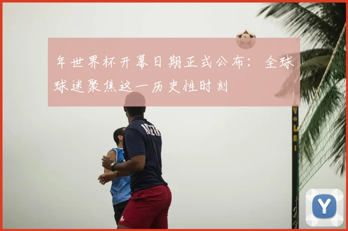 年世界杯开幕日期正式公布：全球球迷聚焦这一历史性时刻
