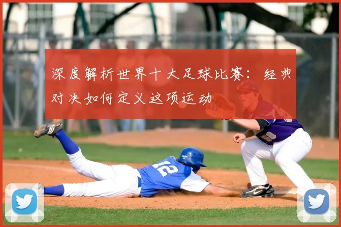 深度解析世界十大足球比赛:经典对决如何定义这项运动