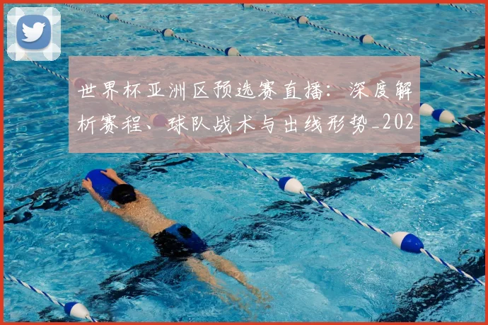 世界杯亚洲区预选赛直播:深度解析赛程、球队战术与出线形势_20260609201255