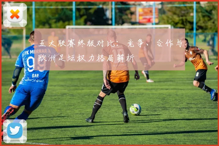 五大联赛终极对比:竞争、合作与欧洲足坛权力格局解析