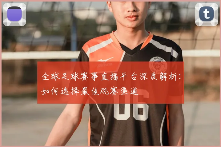全球足球赛事直播平台深度解析:如何选择最佳观赛渠道