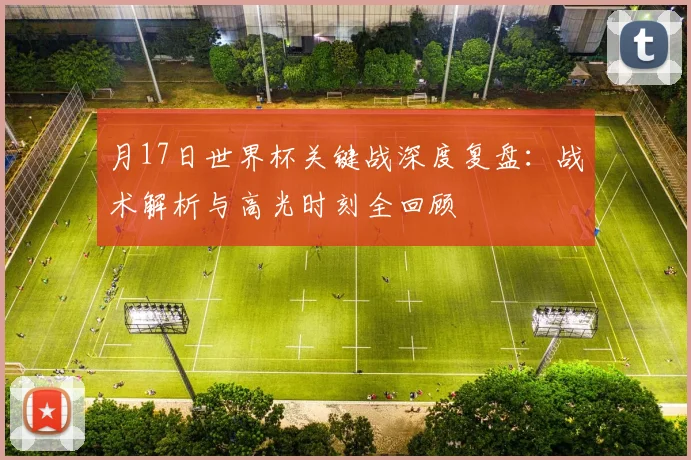 月17日世界杯关键战深度复盘：战术解析与高光时刻全回顾