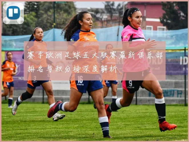 赛季欧洲足球五大联赛最新俱乐部排名与积分榜深度解析