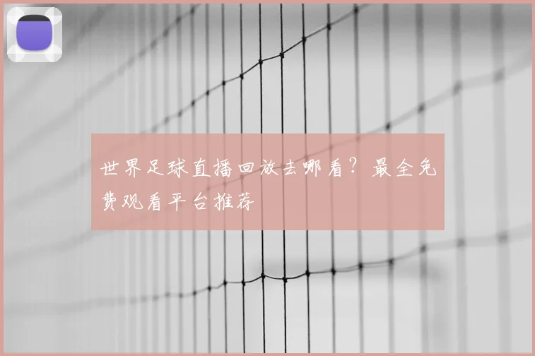 世界足球直播回放去哪看?最全免费观看平台推荐
