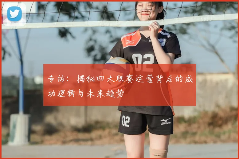 专访:揭秘四大联赛运营背后的成功逻辑与未来趋势