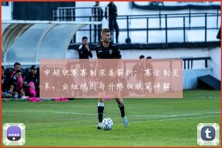 中超联赛赛制深度解析:赛会制变革、分组规则与升降级政策详解