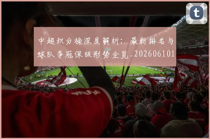 中超积分榜深度解析：最新排名与球队争冠保级形势全览_20260610190454