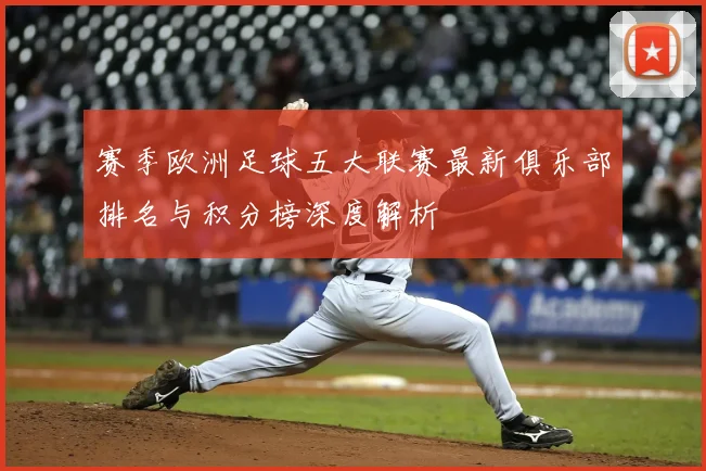 赛季欧洲足球五大联赛最新俱乐部排名与积分榜深度解析