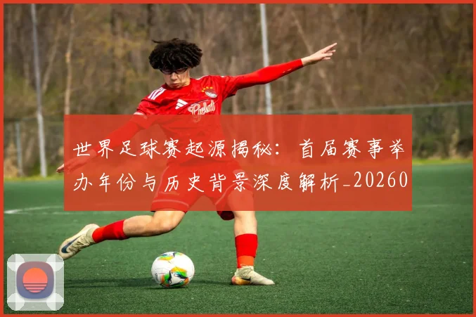 世界足球赛起源揭秘:首届赛事举办年份与历史背景深度解析_20260610190236