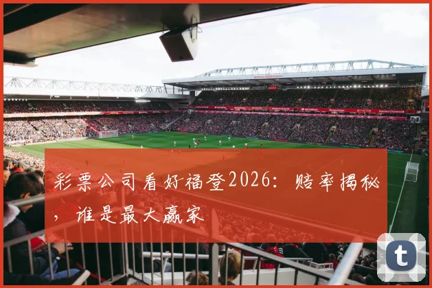 彩票公司看好福登2026:赔率揭秘,谁是最大赢家