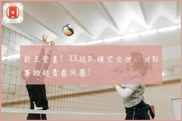 新王登基!XX战队横空出世,洲际赛掀起青春风暴!