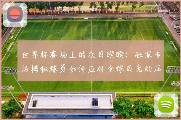 世界杯赛场上的众目睽睽:独家专访揭秘球员如何应对全球目光的压力