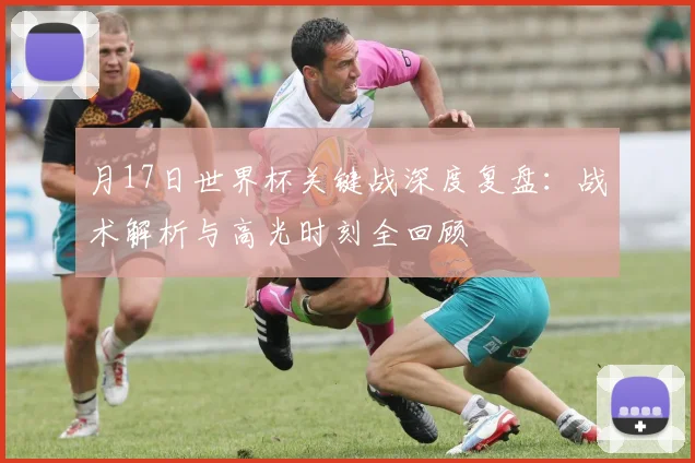 月17日世界杯关键战深度复盘:战术解析与高光时刻全回顾
