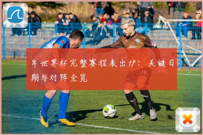 年世界杯完整赛程表出炉：关键日期与对阵全览