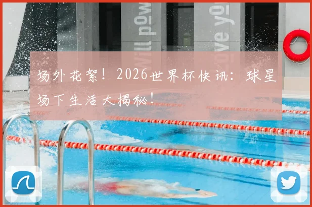 场外花絮！2026世界杯快讯：球星场下生活大揭秘！