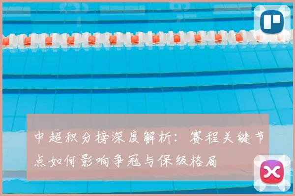 中超积分榜深度解析:赛程关键节点如何影响争冠与保级格局