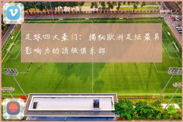 足球四大豪门：揭秘欧洲足坛最具影响力的顶级俱乐部