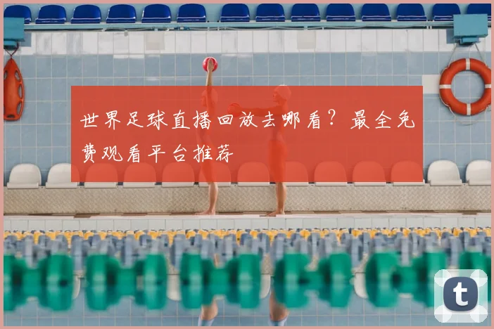 世界足球直播回放去哪看？最全免费观看平台推荐