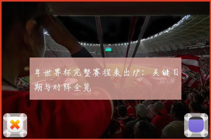 年世界杯完整赛程表出炉:关键日期与对阵全览