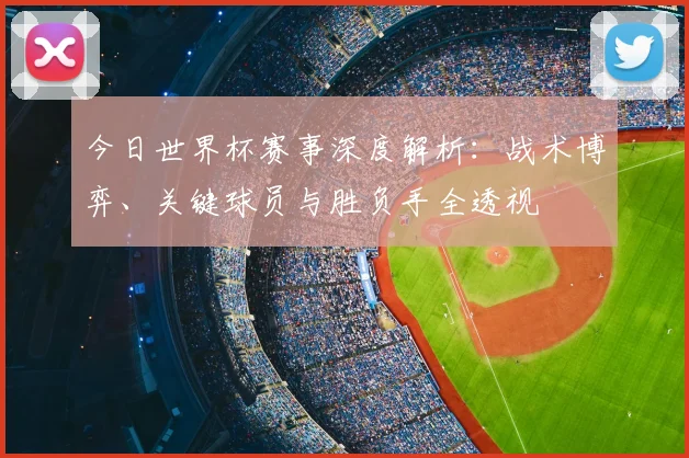 今日世界杯赛事深度解析：战术博弈、关键球员与胜负手全透视