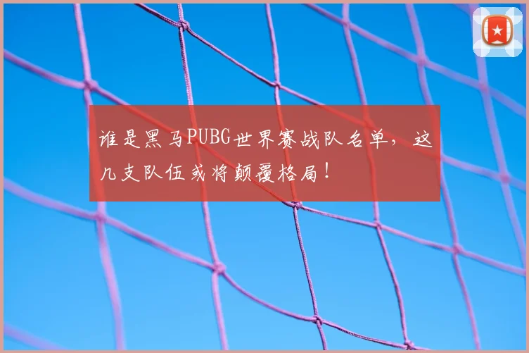 谁是黑马PUBG世界赛战队名单,这几支队伍或将颠覆格局!