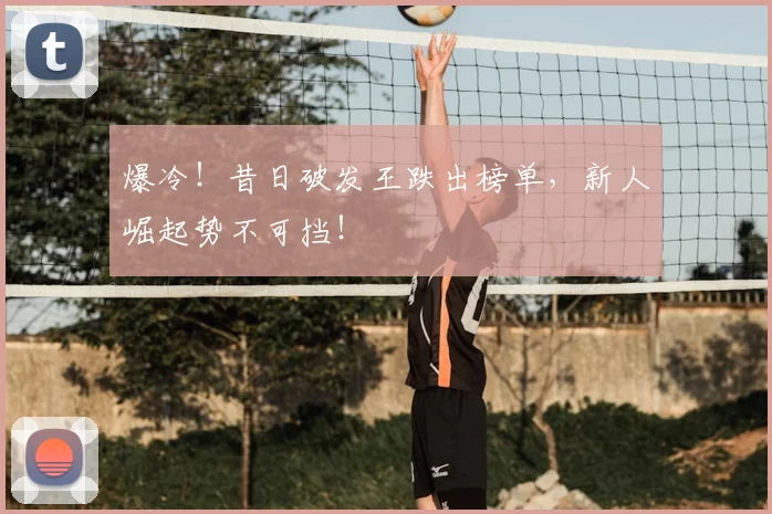 爆冷！昔日破发王跌出榜单，新人崛起势不可挡！