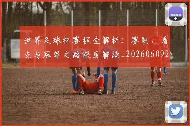 世界足球杯赛程全解析:赛制、看点与冠军之路深度解读_20260609201448