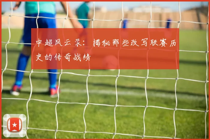 中超风云录:揭秘那些改写联赛历史的传奇战绩
