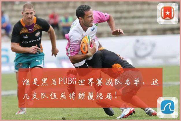 谁是黑马PUBG世界赛战队名单，这几支队伍或将颠覆格局！